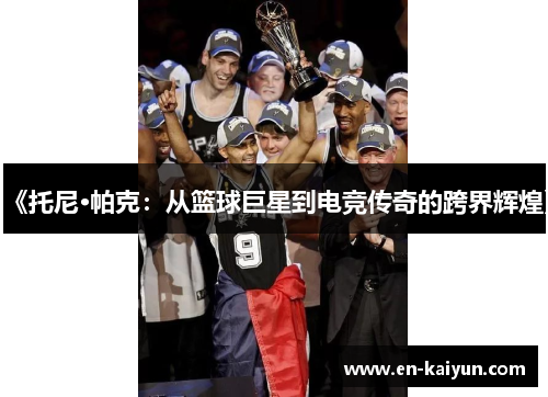 《托尼·帕克：从篮球巨星到电竞传奇的跨界辉煌》